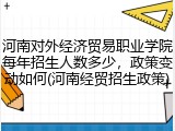 河南对外经济贸易职业学院每年招生人数多少，政策变动如何(河南经贸招生政策)