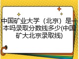 中国矿业大学（北京）是一本吗录取分数线多少(中国矿大北京录取线)