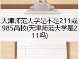 天津师范大学是不是211或985高校(天津师范大学是211吗)