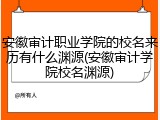 安徽审计职业学院的校名来历有什么渊源(安徽审计学院校名渊源)