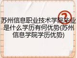 苏州信息职业技术学院毕业是什么学历有何优势(苏州信息学院学历优势)