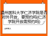 温州医科大学仁济学院是否对外开放，要预约吗(仁济学院开放需预约吗)
