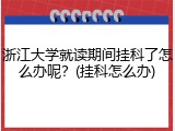 浙江大学就读期间挂科了怎么办呢？(挂科怎么办)