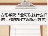 安阳学院毕业可以找什么样的工作(安阳学院就业方向)