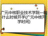 广元中核职业技术学院一般什么时候开学(广元中核开学时间)
