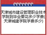 天津城市建设管理职业技术学院到毕业要花多少学费(天津城建学院学费多少)