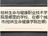桂林生命与健康职业技术学院是哪里的学校，在哪个城市(桂林生命健康学院在哪)