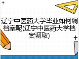 辽宁中医药大学毕业如何调档案呢(辽宁中医药大学档案调取)