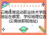 云南体育运动职业技术学院地址在哪里，学校地理位置(云南体职院地址)