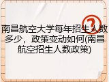 南昌航空大学每年招生人数多少，政策变动如何(南昌航空招生人数政策)