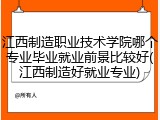 江西制造职业技术学院哪个专业毕业就业前景比较好(江西制造好就业专业)