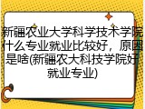 新疆农业大学科学技术学院什么专业就业比较好，原因是啥(新疆农大科技学院好就业专业)