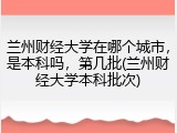 兰州财经大学在哪个城市，是本科吗，第几批(兰州财经大学本科批次)