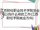 江苏财经职业技术学院毕业可以找什么样的工作(江苏财经学院就业方向)