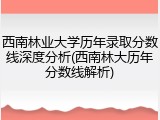 西南林业大学历年录取分数线深度分析(西南林大历年分数线解析)
