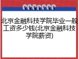 北京金融科技学院毕业一般工资多少钱(北京金融科技学院薪资)