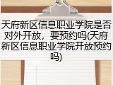 天府新区信息职业学院是否对外开放，要预约吗(天府新区信息职业学院开放预约吗)