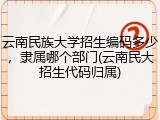 云南民族大学招生编码多少，隶属哪个部门(云南民大招生代码归属)