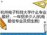 杭州电子科技大学什么专业最好，一年招多少人(杭电最佳专业及招生数)
