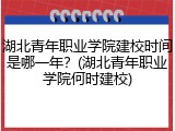 湖北青年职业学院建校时间是哪一年？(湖北青年职业学院何时建校)