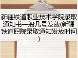 新疆铁道职业技术学院录取通知书一般几号发放(新疆铁道职院录取通知发放时间)