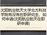 沈阳航空航天大学北方科技学院有没有在职研究生，如何申请(沈阳航空航天在职研申请)