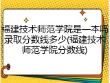 福建技术师范学院是一本吗录取分数线多少(福建技术师范学院分数线)