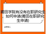 莆田学院有没有在职研究生，如何申请(莆田在职研究生申请)