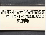 邯郸职业技术学院能否保研，原因是什么(邯郸职院保研原因)
