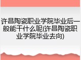 许昌陶瓷职业学院毕业后一般能干什么呢(许昌陶瓷职业学院毕业去向)