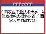 广西农业职业技术大学一年财政拨款大概多少钱(广西农大年财政拨款)