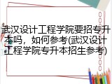 武汉设计工程学院要招专升本吗，如何参考(武汉设计工程学院专升本招生参考)