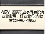 内蒙古警察职业学院有没有就业指导，好就业吗(内蒙古警院就业情况)