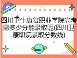 四川卫生康复职业学院高考需多少分能录取呢(四川卫康职院录取分数线)
