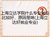 上海立达学院什么专业就业比较好，原因是啥(上海立达好就业专业)