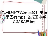 临沂职业学院mba如何申请，是否有mba(临沂职业学院MBA申请)