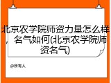 北京农学院师资力量怎么样，名气如何(北京农学院师资名气)