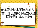 大连职业技术学院占地多少亩，什么情况下成立(大连职院何时成立占地)