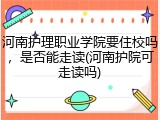 河南护理职业学院要住校吗，是否能走读(河南护院可走读吗)