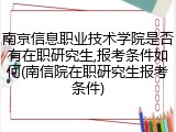 南京信息职业技术学院是否有在职研究生,报考条件如何(南信院在职研究生报考条件)