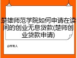 楚雄师范学院如何申请在读间的创业无息贷款(楚师创业贷款申请)