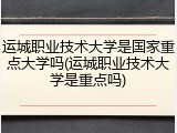 运城职业技术大学是国家重点大学吗(运城职业技术大学是重点吗)