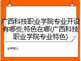 广西科技职业学院专业开设有哪些,特色在哪(广西科技职业学院专业特色)