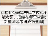 新疆师范高等专科学校能不能考研，成绩在哪里查询(新疆师范考研成绩查询)