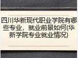 四川华新现代职业学院有哪些专业，就业前景如何(华新学院专业就业情况)