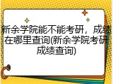 新余学院能不能考研，成绩在哪里查询(新余学院考研成绩查询)