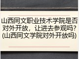 山西同文职业技术学院是否对外开放，让进去参观吗？(山西同文学院对外开放吗)