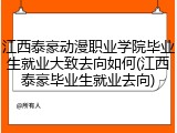 江西泰豪动漫职业学院毕业生就业大致去向如何(江西泰豪毕业生就业去向)