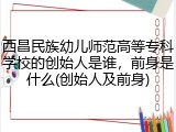 西昌民族幼儿师范高等专科学校的创始人是谁，前身是什么(创始人及前身)