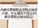 内蒙古警察职业学院占地多少亩，什么情况下成立(内蒙古警院占地与成立)